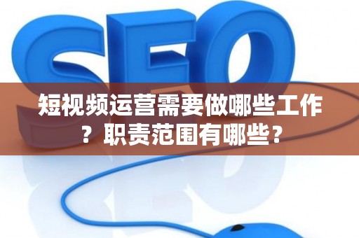 短视频运营需要做哪些工作？职责范围有哪些？